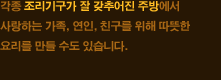 각종 조리기구가 잘 갖추어진 주방에서 사랑하는 가족, 연인, 친구를 위해 따뜻한 요리를 만들 수도 있습니다.